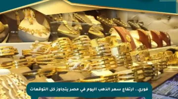 فوري.. ارتفاع سعر الذهب اليوم في مصر يتجاوز كل التوقعات